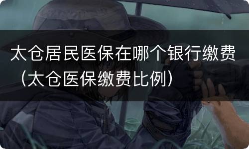 太仓居民医保在哪个银行缴费（太仓医保缴费比例）