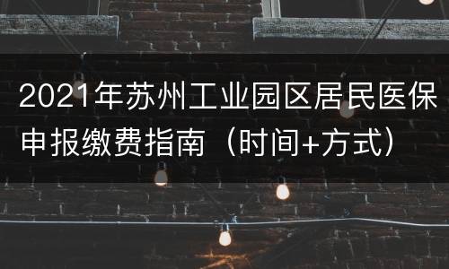 2021年苏州工业园区居民医保申报缴费指南（时间+方式）