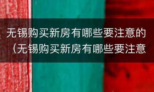无锡购买新房有哪些要注意的（无锡购买新房有哪些要注意的地方）