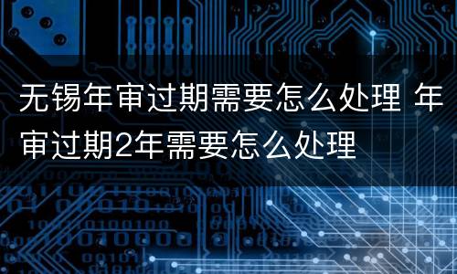 无锡年审过期需要怎么处理 年审过期2年需要怎么处理