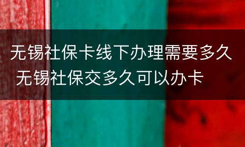 无锡社保卡线下办理需要多久 无锡社保交多久可以办卡