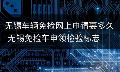 无锡车辆免检网上申请要多久 无锡免检车申领检验标志