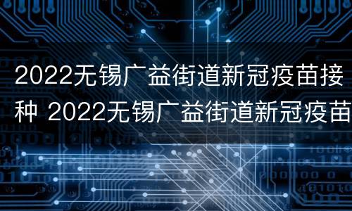 2022无锡广益街道新冠疫苗接种 2022无锡广益街道新冠疫苗接种地点