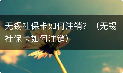 无锡社保卡如何注销？（无锡社保卡如何注销）