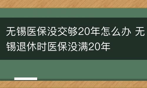 无锡医保没交够20年怎么办 无锡退休时医保没满20年