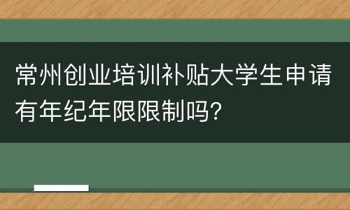 常州创业培训补贴大学生申请有年纪年限限制吗？