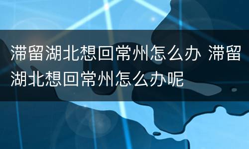 滞留湖北想回常州怎么办 滞留湖北想回常州怎么办呢