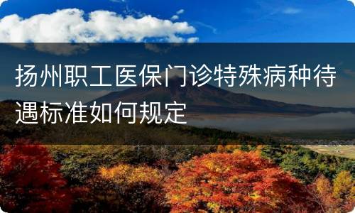 扬州职工医保门诊特殊病种待遇标准如何规定