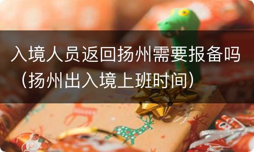 入境人员返回扬州需要报备吗（扬州出入境上班时间）