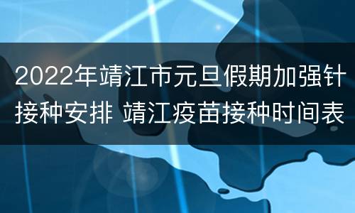 2022年靖江市元旦假期加强针接种安排 靖江疫苗接种时间表