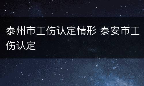 泰州市工伤认定情形 泰安市工伤认定