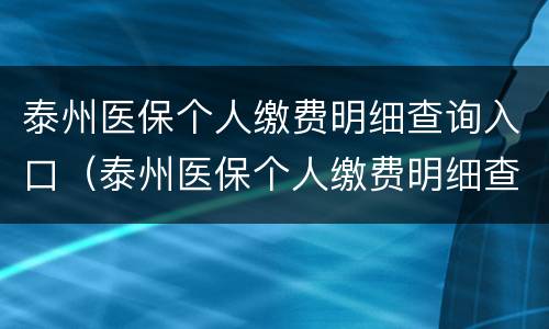 泰州医保个人缴费明细查询入口（泰州医保个人缴费明细查询入口官网）