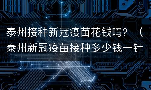 泰州接种新冠疫苗花钱吗？（泰州新冠疫苗接种多少钱一针）