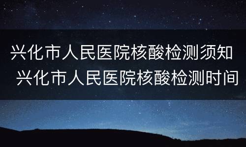 兴化市人民医院核酸检测须知 兴化市人民医院核酸检测时间