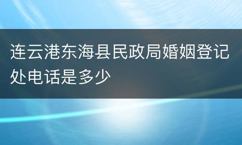连云港东海县民政局婚姻登记处电话是多少