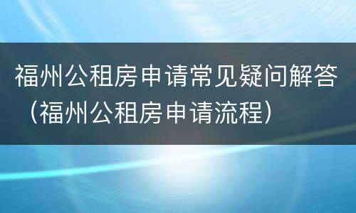 福州公租房申请常见疑问解答（福州公租房申请流程）