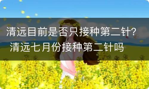 清远目前是否只接种第二针？ 清远七月份接种第二针吗