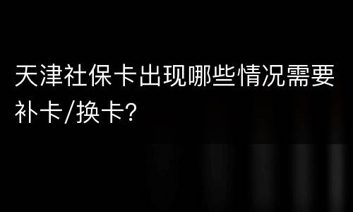 天津社保卡出现哪些情况需要补卡/换卡？