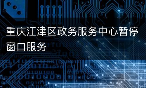 重庆江津区政务服务中心暂停窗口服务