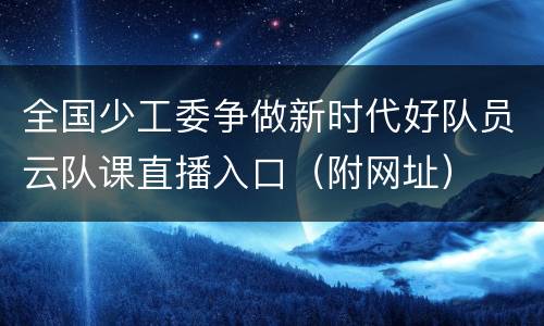 全国少工委争做新时代好队员云队课直播入口（附网址）