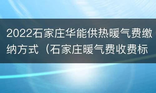 2022石家庄华能供热暖气费缴纳方式（石家庄暖气费收费标准2021）