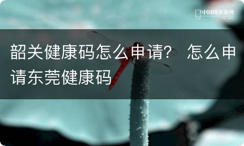 韶关健康码怎么申请？ 怎么申请东莞健康码