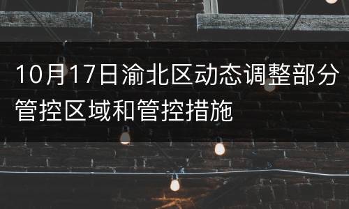 10月17日渝北区动态调整部分管控区域和管控措施