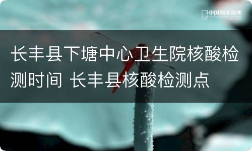 长丰县下塘中心卫生院核酸检测时间 长丰县核酸检测点