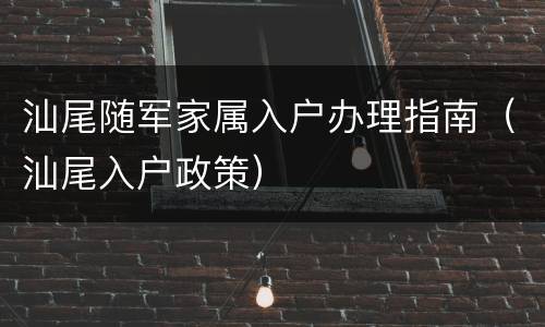 汕尾随军家属入户办理指南（汕尾入户政策）