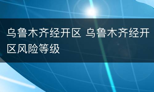 乌鲁木齐经开区 乌鲁木齐经开区风险等级