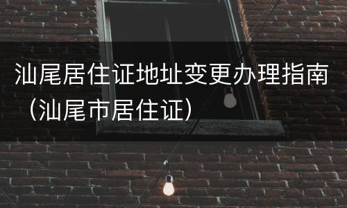 汕尾居住证地址变更办理指南（汕尾市居住证）