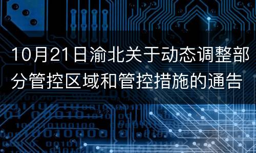 10月21日渝北关于动态调整部分管控区域和管控措施的通告