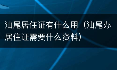 汕尾居住证有什么用（汕尾办居住证需要什么资料）