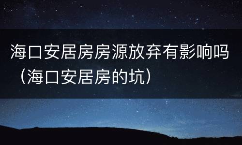 海口安居房房源放弃有影响吗（海口安居房的坑）