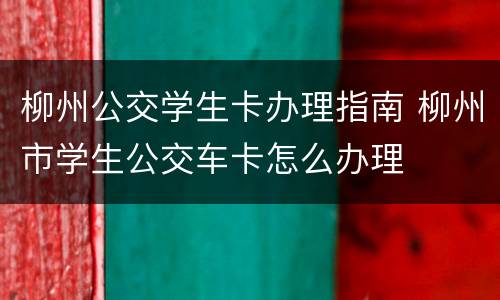 柳州公交学生卡办理指南 柳州市学生公交车卡怎么办理