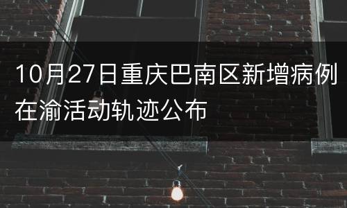 10月27日重庆巴南区新增病例在渝活动轨迹公布