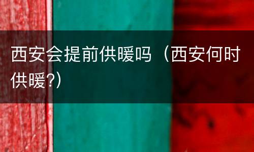 西安会提前供暖吗（西安何时供暖?）