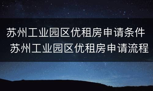 苏州工业园区优租房申请条件 苏州工业园区优租房申请流程