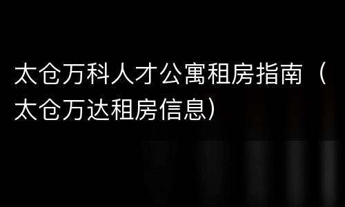 太仓万科人才公寓租房指南（太仓万达租房信息）