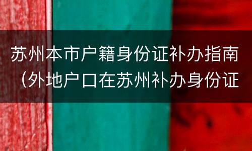 苏州本市户籍身份证补办指南（外地户口在苏州补办身份证）