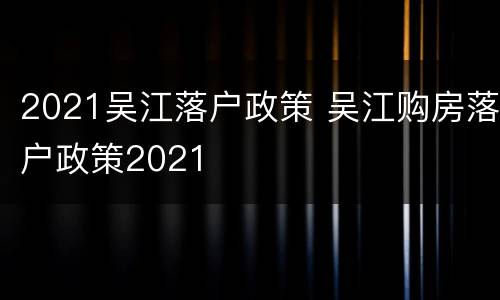2021吴江落户政策 吴江购房落户政策2021