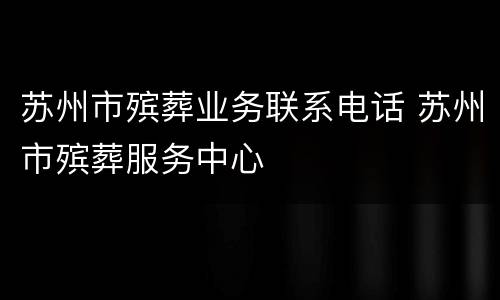 苏州市殡葬业务联系电话 苏州市殡葬服务中心