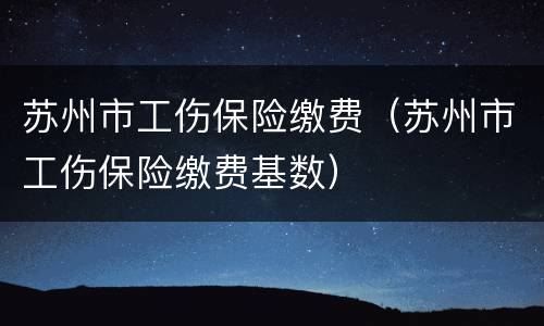 苏州市工伤保险缴费（苏州市工伤保险缴费基数）