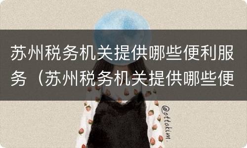 苏州税务机关提供哪些便利服务（苏州税务机关提供哪些便利服务呢）