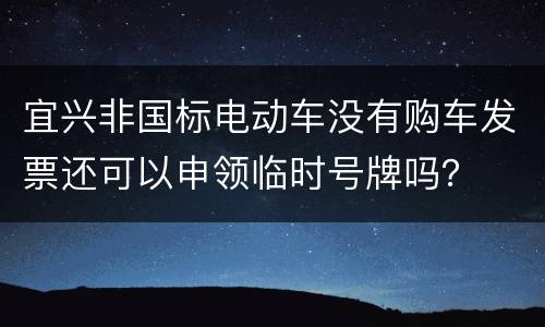 宜兴非国标电动车没有购车发票还可以申领临时号牌吗？