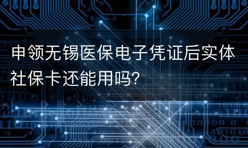 申领无锡医保电子凭证后实体社保卡还能用吗？