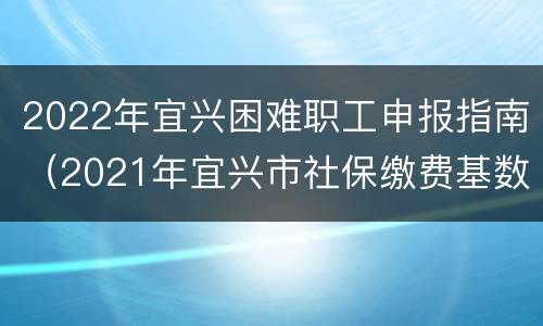 2022年宜兴困难职工申报指南（2021年宜兴市社保缴费基数）