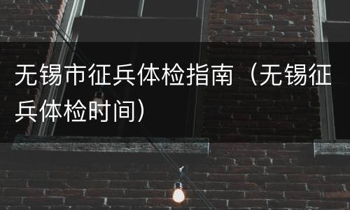 无锡市征兵体检指南（无锡征兵体检时间）