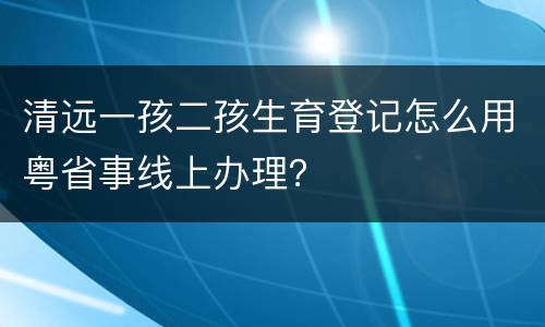 清远一孩二孩生育登记怎么用粤省事线上办理？