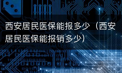 西安居民医保能报多少（西安居民医保能报销多少）